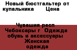 Новый бюстгальтер от купальника XS › Цена ­ 400 - Чувашия респ., Чебоксары г. Одежда, обувь и аксессуары » Женская одежда и обувь   . Чувашия респ.,Чебоксары г.